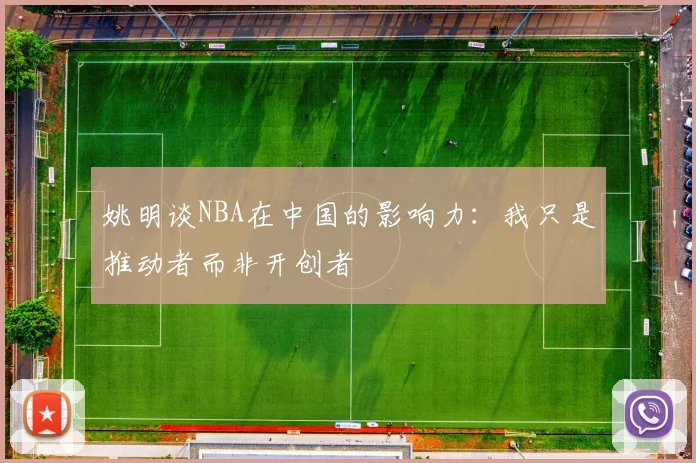 姚明谈NBA在中国的影响力：我只是推动者而非开创者