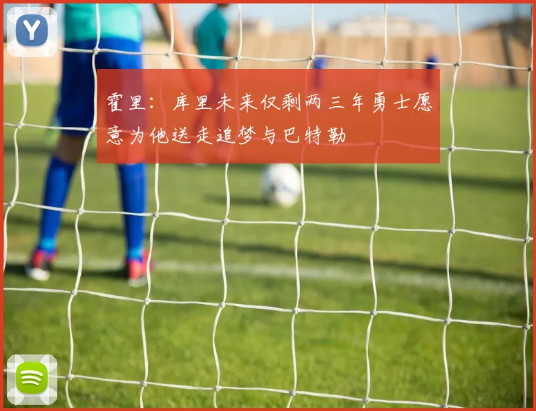 霍里：库里未来仅剩两三年勇士愿意为他送走追梦与巴特勒