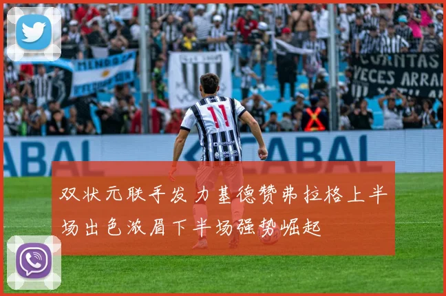 双状元联手发力基德赞弗拉格上半场出色浓眉下半场强势崛起