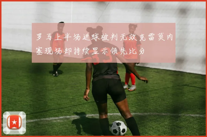 罗马上半场进球被判无效克雷莫内塞现场却持续显示领先比分