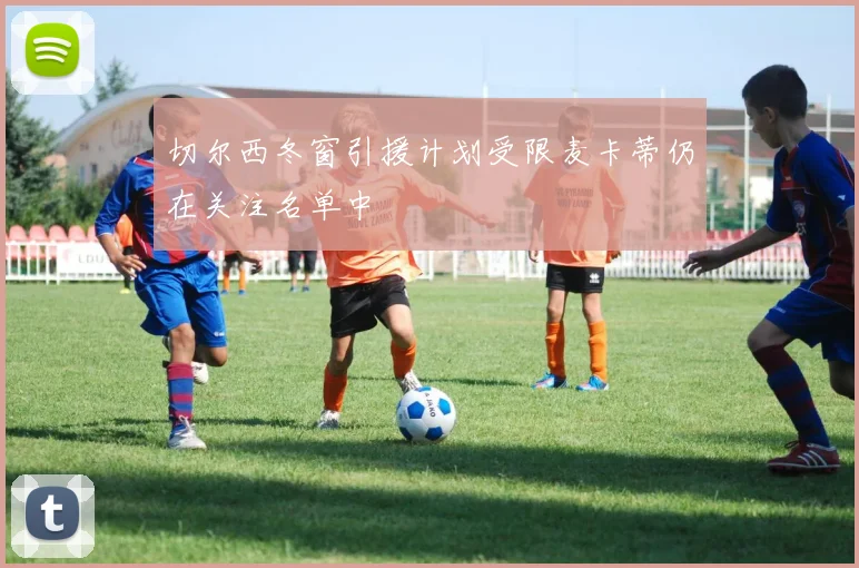 切尔西冬窗引援计划受限麦卡蒂仍在关注名单中