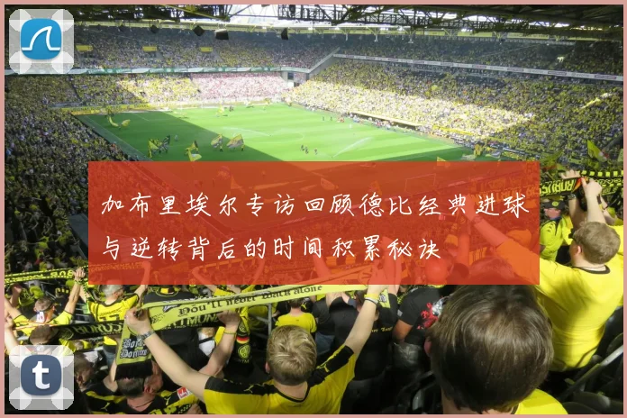 加布里埃尔专访回顾德比经典进球与逆转背后的时间积累秘诀