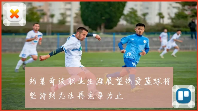 约基奇谈职业生涯展望热爱篮球将坚持到无法再竞争为止