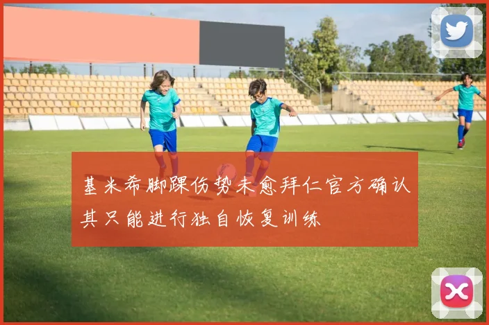 基米希脚踝伤势未愈拜仁官方确认其只能进行独自恢复训练