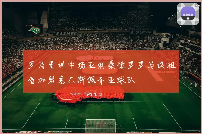 罗马青训中场亚利桑德罗罗马诺租借加盟意乙斯佩齐亚球队