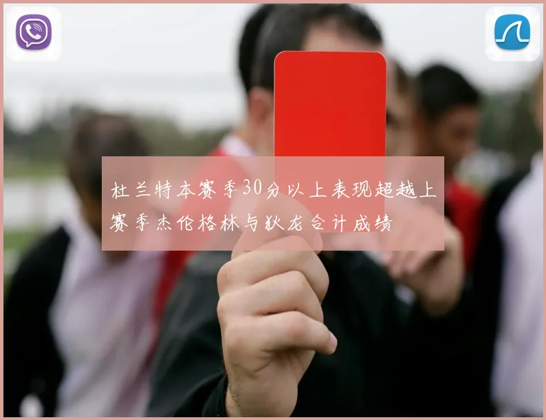 杜兰特本赛季30分以上表现超越上赛季杰伦格林与狄龙合计成绩