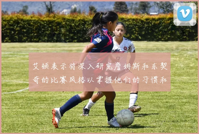 艾顿表示将深入研究詹姆斯和东契奇的比赛风格以掌握他们的习惯和偏好