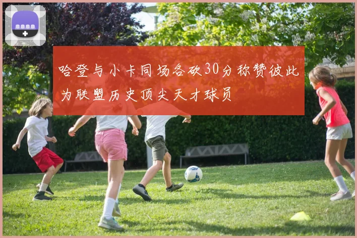 哈登与小卡同场各砍30分称赞彼此为联盟历史顶尖天才球员