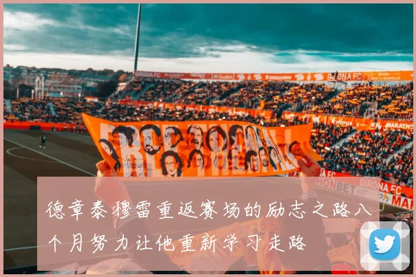 德章泰穆雷重返赛场的励志之路八个月努力让他重新学习走路