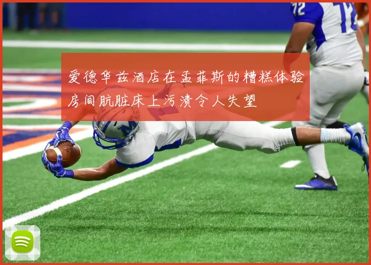 爱德华兹酒店在孟菲斯的糟糕体验房间肮脏床上污渍令人失望