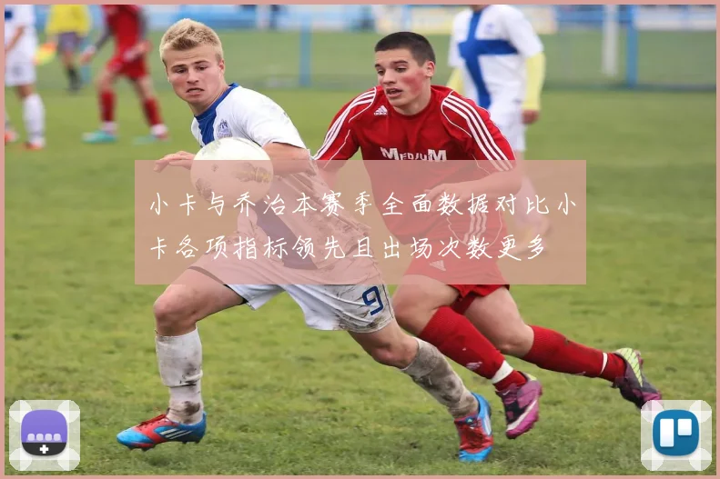 小卡与乔治本赛季全面数据对比小卡各项指标领先且出场次数更多