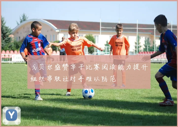 戈贝尔盛赞华子比赛阅读能力提升组织串联让对手难以防范