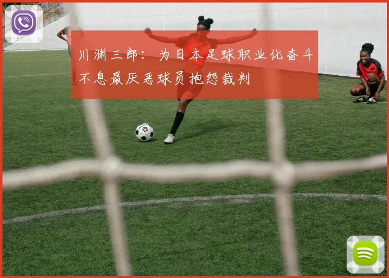 川渊三郎：为日本足球职业化奋斗不息最厌恶球员抱怨裁判
