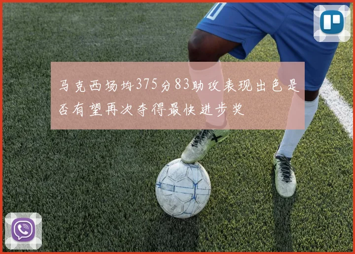 马克西场均375分83助攻表现出色是否有望再次夺得最快进步奖
