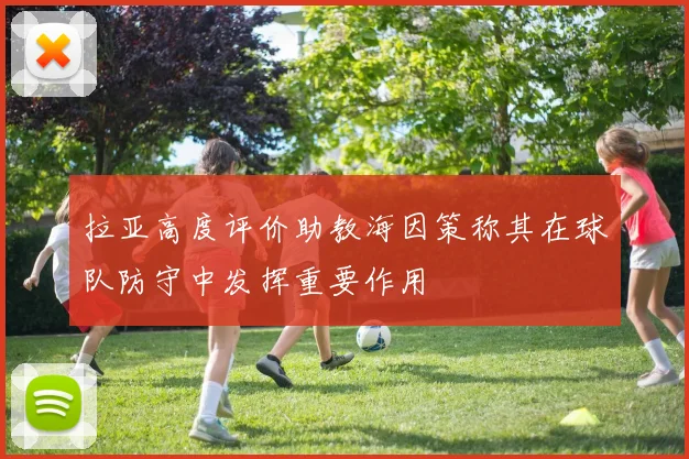 拉亚高度评价助教海因策称其在球队防守中发挥重要作用