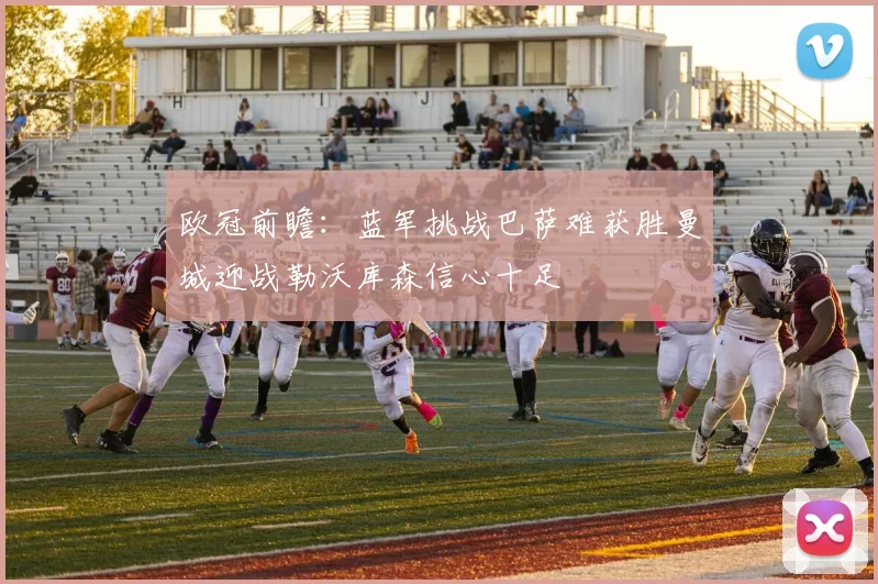 欧冠前瞻：蓝军挑战巴萨难获胜曼城迎战勒沃库森信心十足