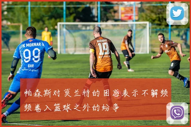 帕森斯对莫兰特的困惑表示不解频频卷入篮球之外的纷争