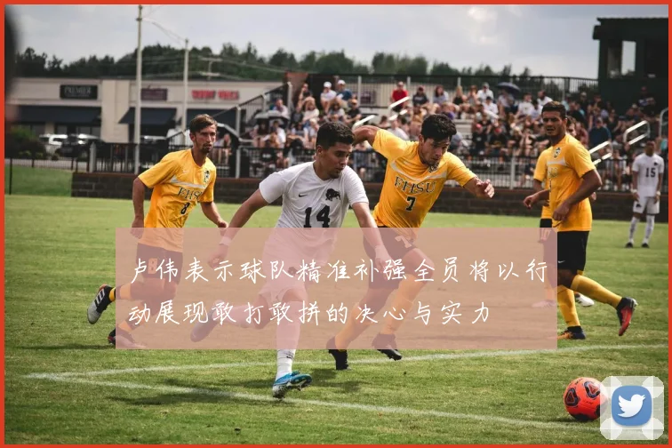 卢伟表示球队精准补强全员将以行动展现敢打敢拼的决心与实力