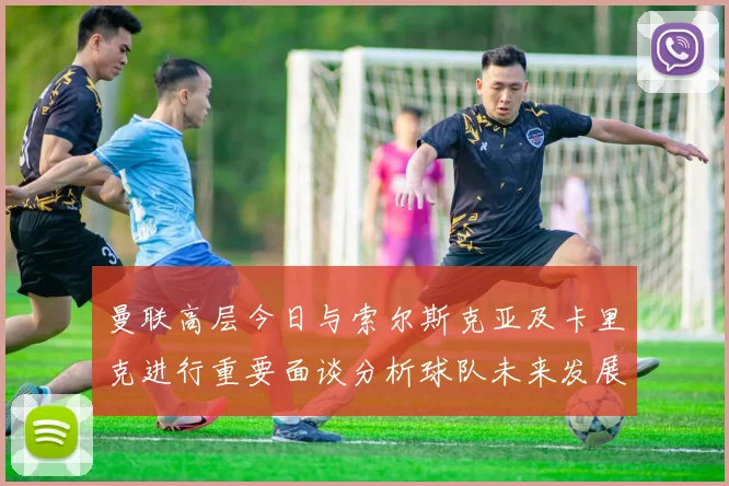 曼联高层今日与索尔斯克亚及卡里克进行重要面谈分析球队未来发展方向