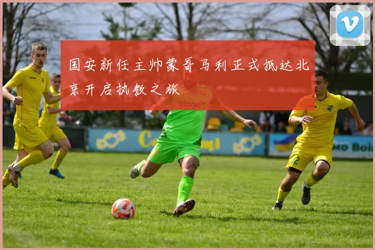 国安新任主帅蒙哥马利正式抵达北京开启执教之旅