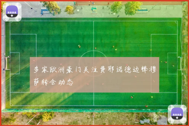 多家欧洲豪门关注费耶诺德边锋穆萨转会动态