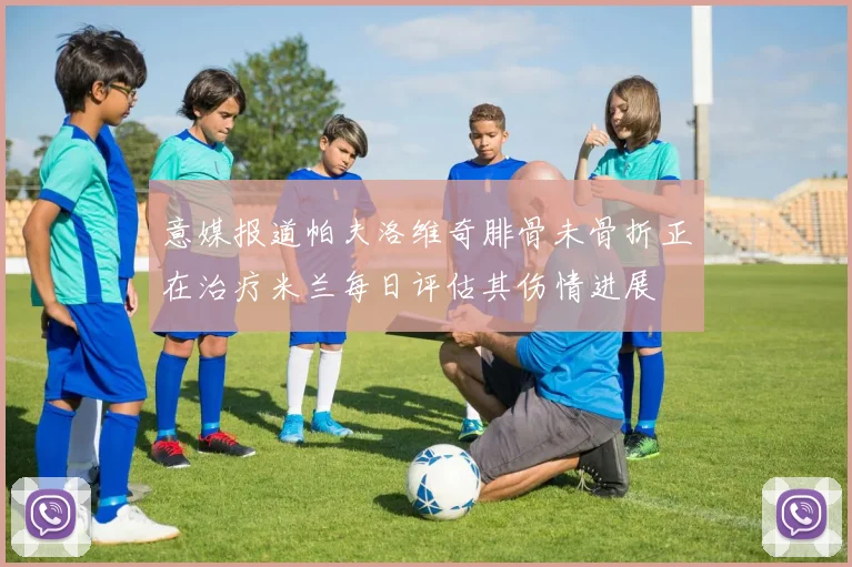 意媒报道帕夫洛维奇腓骨未骨折正在治疗米兰每日评估其伤情进展