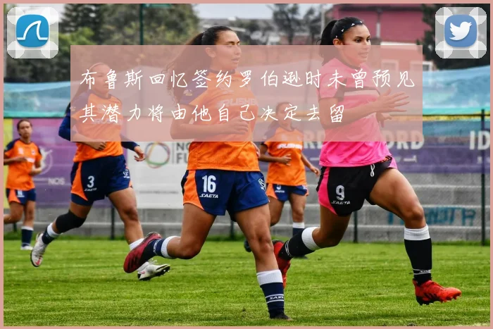 布鲁斯回忆签约罗伯逊时未曾预见其潜力将由他自己决定去留