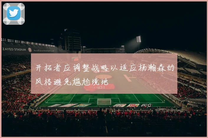 开拓者应调整战略以适应杨瀚森的风格避免尴尬境地
