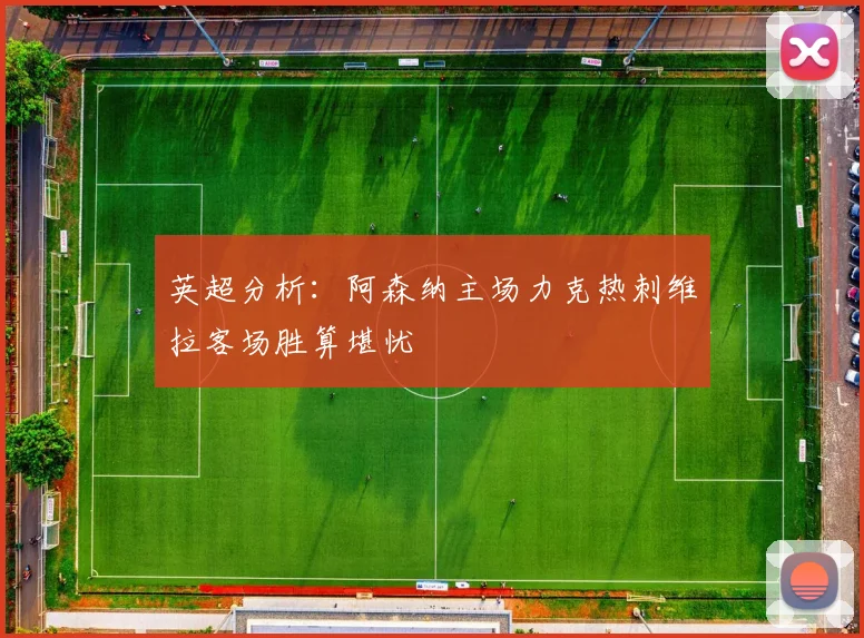 英超分析：阿森纳主场力克热刺维拉客场胜算堪忧