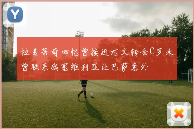 拉基蒂奇回忆曾接近尤文转会C罗未曾联系我塞维利亚让巴萨意外
