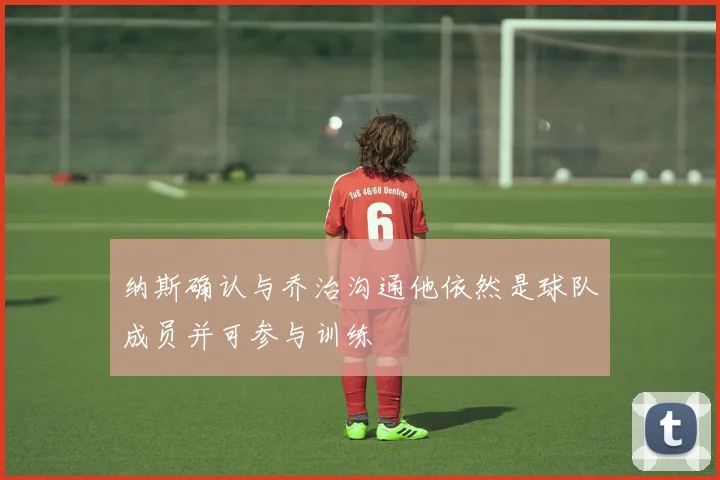 纳斯确认与乔治沟通他依然是球队成员并可参与训练