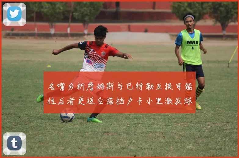 名嘴分析詹姆斯与巴特勒互换可能性后者更适合搭档卢卡小里激发球队激情