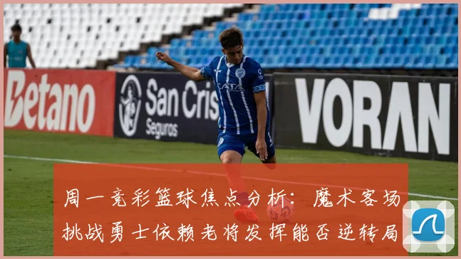 周一竞彩篮球焦点分析：魔术客场挑战勇士依赖老将发挥能否逆转局势