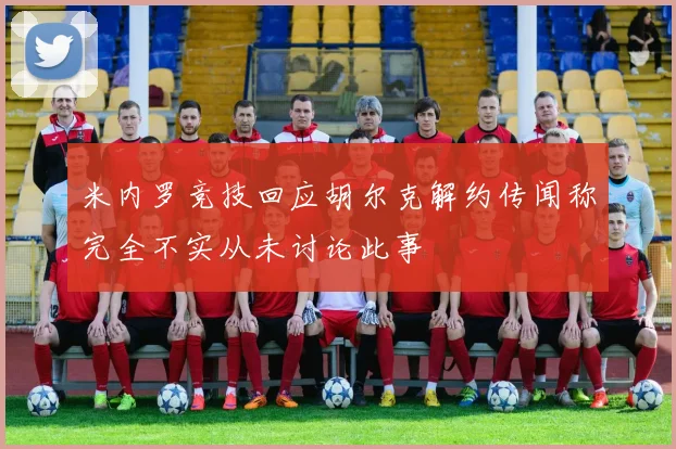 米内罗竞技回应胡尔克解约传闻称完全不实从未讨论此事