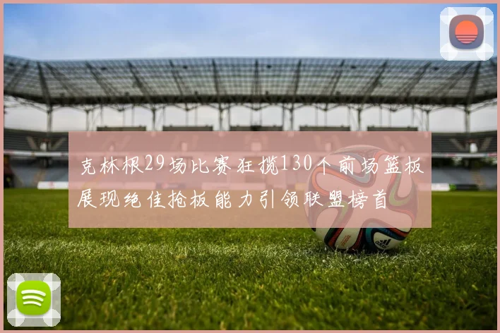 克林根29场比赛狂揽130个前场篮板展现绝佳抢板能力引领联盟榜首