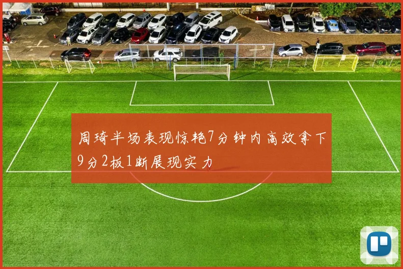 周琦半场表现惊艳7分钟内高效拿下9分2板1断展现实力