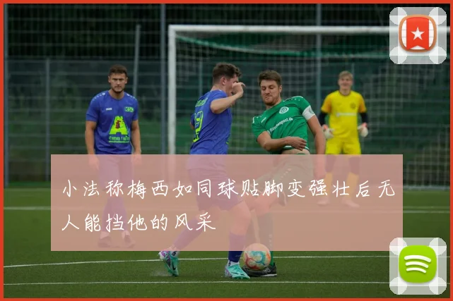 小法称梅西如同球贴脚变强壮后无人能挡他的风采