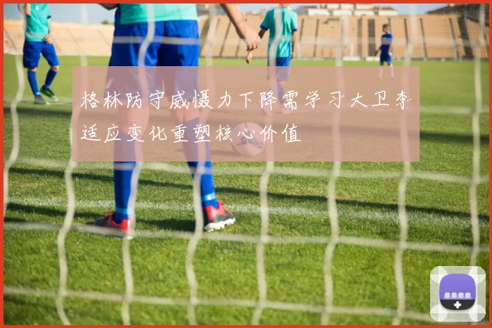 格林防守威慑力下降需学习大卫李适应变化重塑核心价值