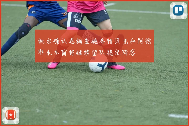 凯尔确认恩梅查施洛特贝克和阿德耶米冬窗将继续留队稳定阵容