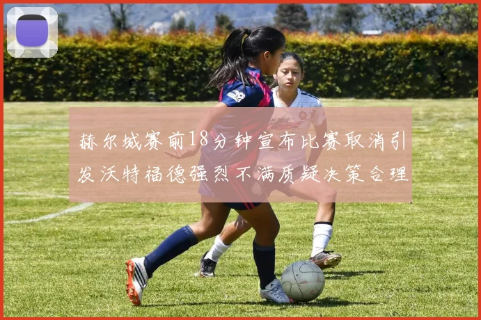 赫尔城赛前18分钟宣布比赛取消引发沃特福德强烈不满质疑决策合理性