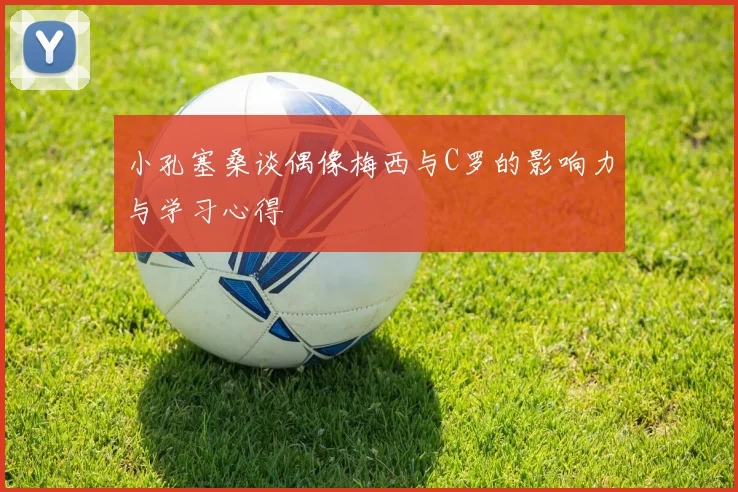 小孔塞桑谈偶像梅西与C罗的影响力与学习心得