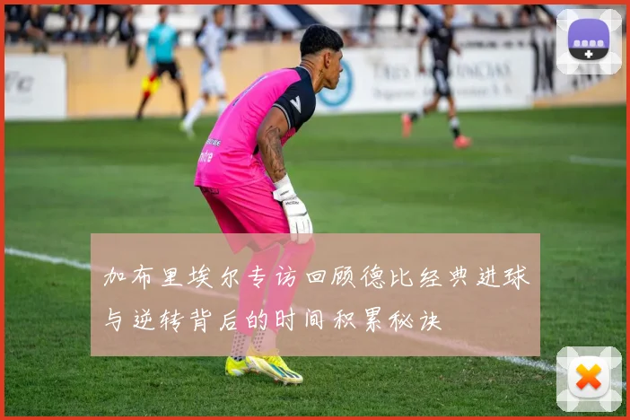 加布里埃尔专访回顾德比经典进球与逆转背后的时间积累秘诀
