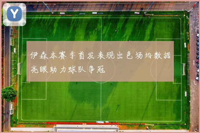 伊森本赛季首发表现出色场均数据亮眼助力球队争冠