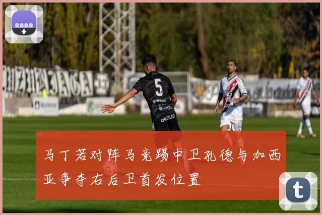 马丁若对阵马竞踢中卫孔德与加西亚争夺右后卫首发位置