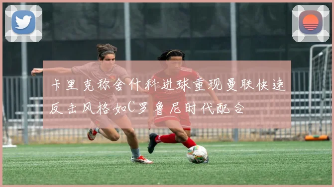 卡里克称舍什科进球重现曼联快速反击风格如C罗鲁尼时代配合