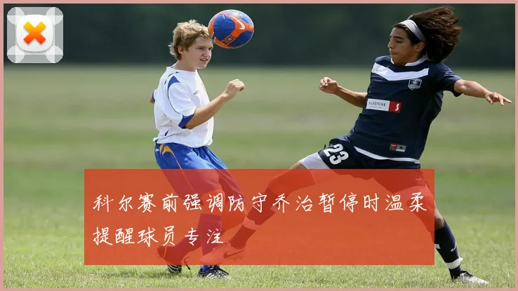 科尔赛前强调防守乔治暂停时温柔提醒球员专注