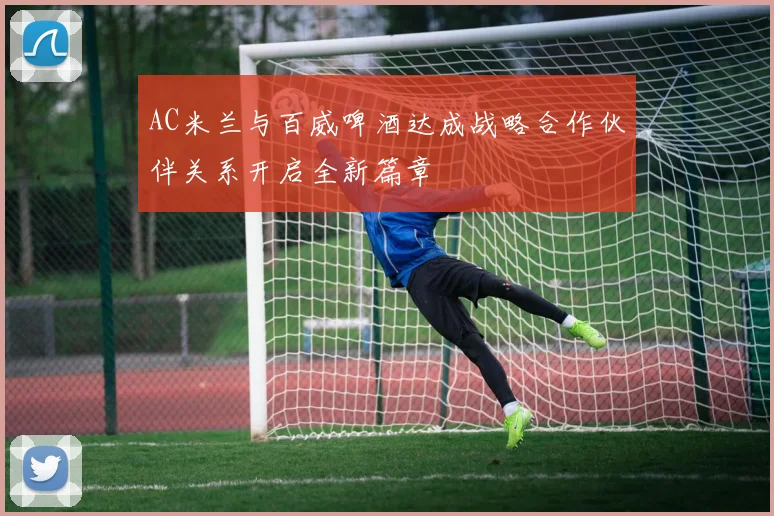 AC米兰与百威啤酒达成战略合作伙伴关系开启全新篇章