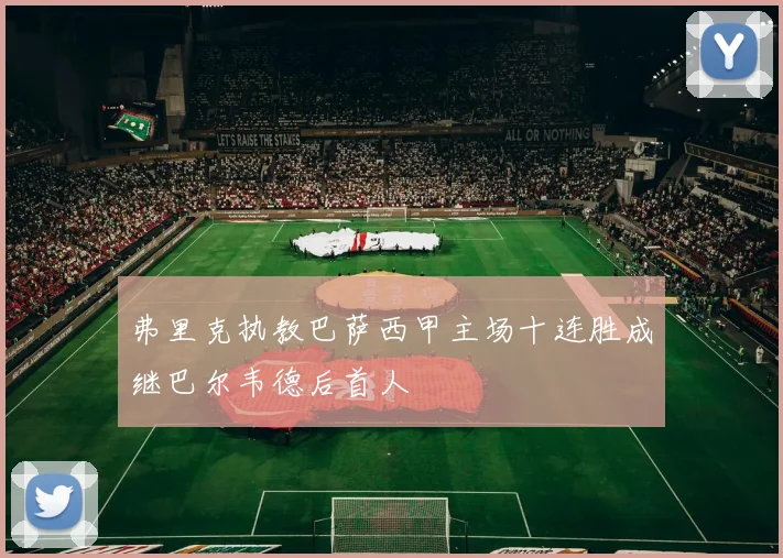 弗里克执教巴萨西甲主场十连胜成继巴尔韦德后首人