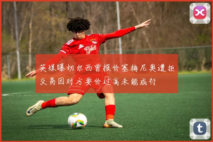 英媒曝切尔西曾报价塞梅尼奥遭拒交易因对方要价过高未能成行