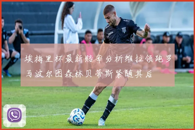 埃梅里杯最新赔率分析维拉领跑罗马波尔图森林贝蒂斯紧随其后